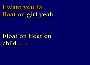 I want you to
float on girl yeah

Float on float on
child . . .