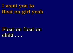 I want you to
float on girl yeah

Float on float on
child . . .