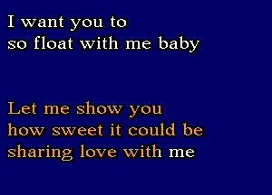 I want you to
so float with me baby

Let me show you
how sweet it could be
sharing love with me