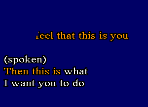 (eel that this is you

(spoken)
Then this is what
I want you to do
