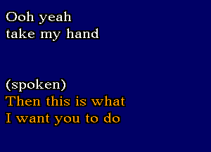 Ooh yeah
take my hand

(spoken)
Then this is what
I want you to do