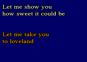 Let me show you
how sweet it could be

Let me take you
to loveland