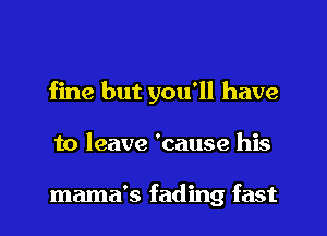 fine but you'll have
to leave 'cause his

mama's fading fast