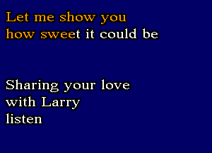Let me show you
how sweet it could be

Sharing your love
With Larry
listen