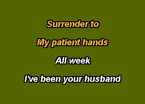 Surrender to
My patient hands
A week

I've been your husband