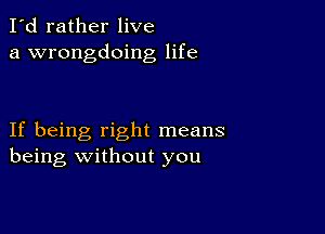 I'd rather live
a wrongdoing life

If being right means
being without you
