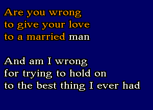 Are you wrong
to give your love
to a married man

And am I wrong
for trying to hold on
to the best thing I ever had