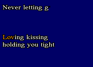 Never letting g

Loving kissing
holding you tight