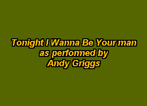 Tonight! Wanna Be Your man

as perfonned by
Andy Gn'ggs