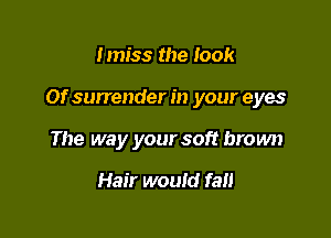 lmiss the look

01' surrender in your eyes

The way your soft brown

Hair would fall