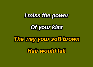 lmiss the power

01' your kiss

The way your soft brown

Hair would fall