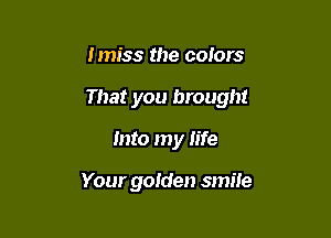 lmiss the colors

That you brought

Into my life

Your golden smiie