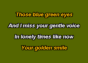 Those biue green eyes

And Imiss your gentle voice

In lonely times like now

Your golden smile