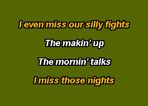 I even miss our silly fights
The makin' up

The momin' talks

Imiss those nights