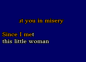 Jt you in misery

Since I met
this little woman