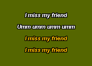 Imiss my friend
Umm umm umm umm

Imiss my friend

Imiss my friend