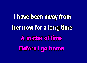 l have been away from

her now for a long time