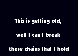 This is getting old,

well I can't break

these chains that I hold