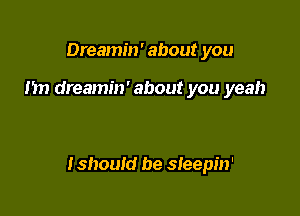 Dreamin' about you

nn dreamin' about you yeah

tshould be sleepin'