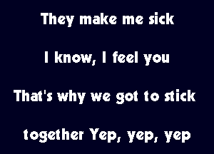 They make me sick

I know, I feel you

That's why we got to stick

together Yep, yep, yep