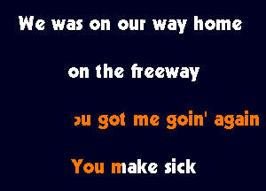 You got me going again

baby you got me goin' again

You make sick