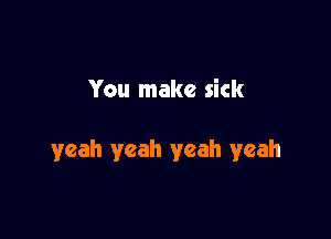 You make sick

yeah yeah yeah yeah