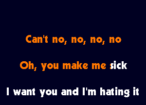 Can't no, no, no, no

Oh, you make me sick

I want you and I'm hating it