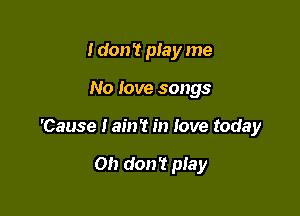 I don't play me

No love songs

'Cause Iain? in love today

on don't play