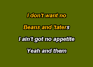 Idon't want no

Beans and Taters

I ain't got no appetite

Yeah and them