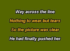 Way across the line
Nothing to wear but tears

So the picture was clear

He had finally pushed her