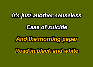 It's just another senseless

Case of suicide

And the morning paper

Read in black and Mzite