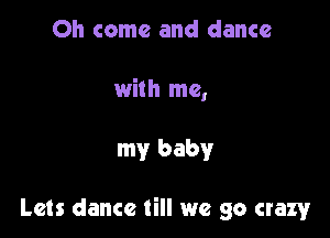 Oh come and dance

with me,

my baby

Lets dance till we go crazy