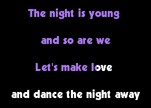 The night is young

and so are we

Let's make love

and dance the night away