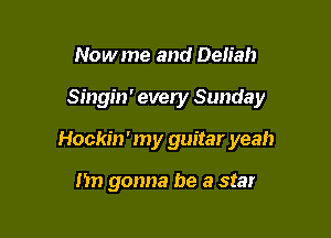 Nowme and Delia!)

Singin' every Sunday

Hockin ' my guitar yeah

n gonna be a star