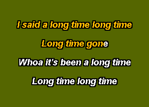 Isaid a long time long time

Long time gone

Whoa it's been a long time

Long time long time