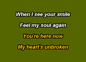 When Isee your smile

Fee! my soul again

You 're here now

My heart's unbroken