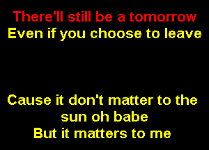 There'll still be a tomorrow
Even if you choose to leave

Cause it don't matter to the
sun oh babe
But it matters to me