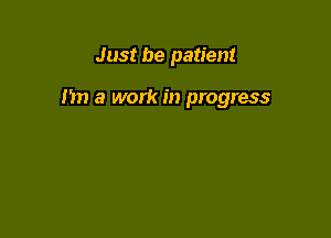 Just be patient

n a work in progress