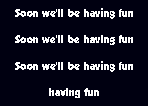 Soon we'll be having fun

Soon we'll be having fun

Soon we'll be having fun

having fun