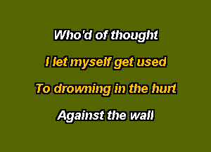 Who'd of thought

I let myself get used

To drowning in the hurt

Against the wall