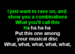 I just want to rave on, and
show you a combinations
What you'll call this
Ha ha ha ha
Put this one among
your musical disc
What, what, what, what, what,