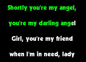 Shortly you're my angel,
you're my darling angel
Girl, you're my friend

when I'm in need, lady