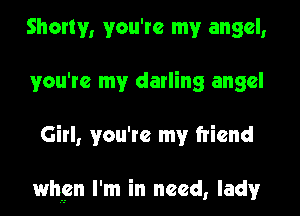 Shorty, you're my angel,
you're my darling angel
Girl, you're my friend

when I'm in need, lady