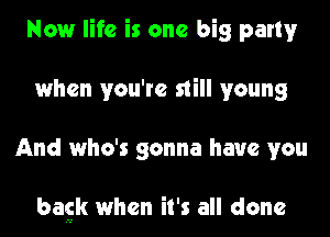 Now life is one big party
when you're still young
And who's gonna have you

bask when it's all done