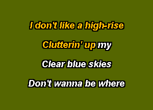 Idon't like a high-rise

Clutterin' up my
Clear blue skies

Don't wanna be where