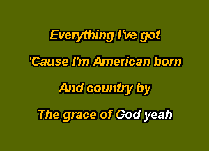 Everything I've got
'Cause )7 American bom

And country by

The grace of God yeah