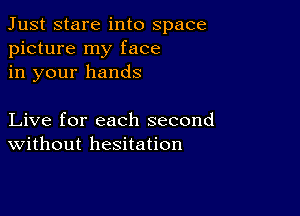 Just stare into space
picture my face
in your hands

Live for each second
Without hesitation