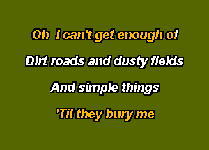 Oh I can't get enough 0!
Dirt roads and dusty fields

And simple things

75! they bury me
