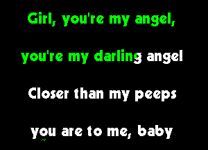 Girl, you're my angel,
you're my darling angel

Closer than my peeps

ygu arc to me, baby