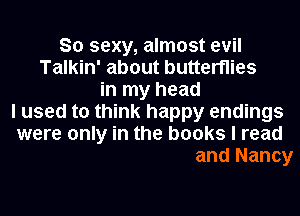 So sexy, almost evil
Talkin' about butterflies
in my head
I used to think I
Whatever tickles your fancy
Girl, it's you like Sid and Nancy